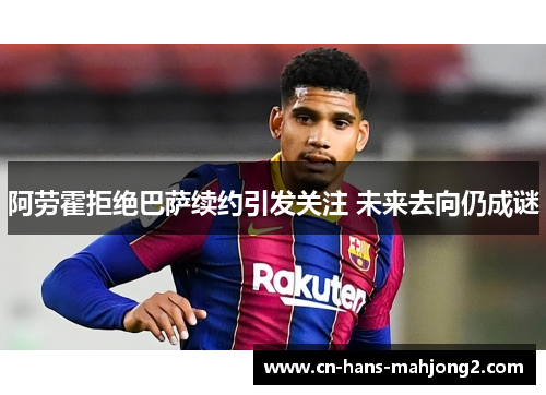 阿劳霍拒绝巴萨续约引发关注 未来去向仍成谜