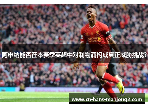 阿申纳能否在本赛季英超中对利物浦构成真正威胁挑战？