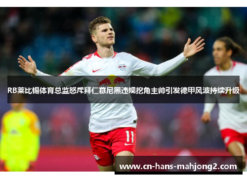 RB莱比锡体育总监怒斥拜仁慕尼黑违规挖角主帅引发德甲风波持续升级