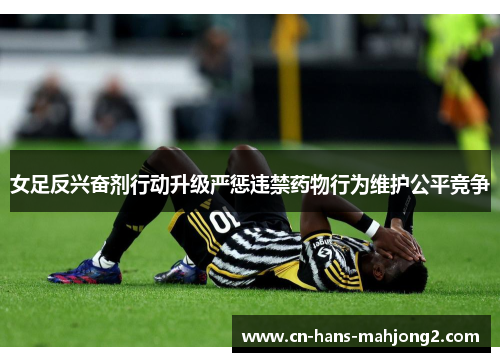 女足反兴奋剂行动升级严惩违禁药物行为维护公平竞争