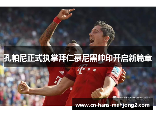 孔帕尼正式执掌拜仁慕尼黑帅印开启新篇章