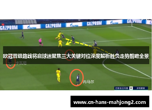 欧冠晋级路线将启球迷聚焦三大关键对位深度解析胜负走势前瞻全景